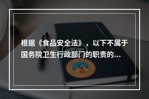 根据《食品安全法》，以下不属于国务院卫生行政部门的职责的是（