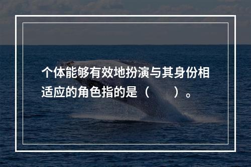 个体能够有效地扮演与其身份相适应的角色指的是（　　）。