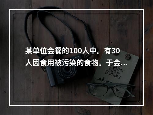 某单位会餐的100人中。有30人因食用被污染的食物。于会餐后