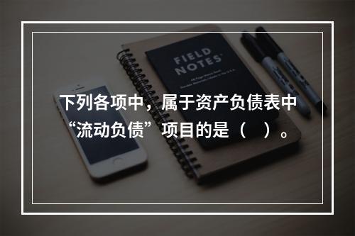 下列各项中，属于资产负债表中“流动负债”项目的是（　）。