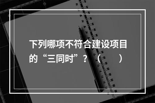 下列哪项不符合建设项目的“三同时”？（　　）