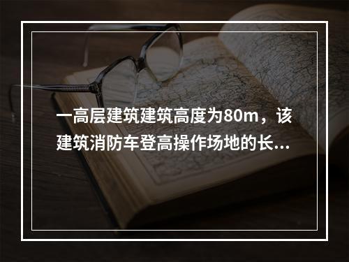 一高层建筑建筑高度为80m，该建筑消防车登高操作场地的长度不