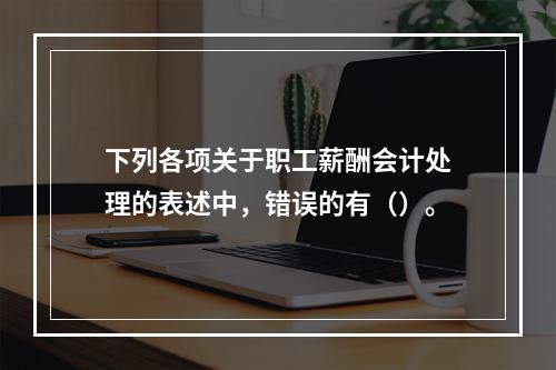 下列各项关于职工薪酬会计处理的表述中，错误的有（）。