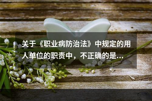 关于《职业病防治法》中规定的用人单位的职责中，不正确的是（　