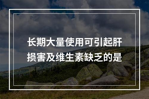 长期大量使用可引起肝损害及维生素缺乏的是