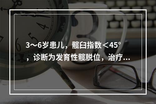 3～6岁患儿，髋臼指数＜45°，诊断为发育性髋脱位，治疗选用