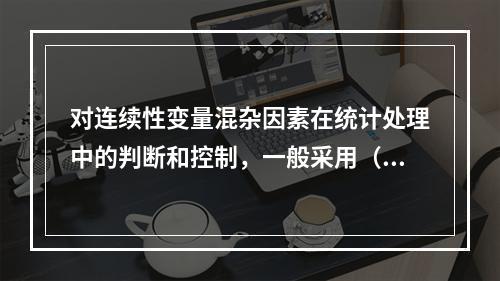 对连续性变量混杂因素在统计处理中的判断和控制，一般采用（　　