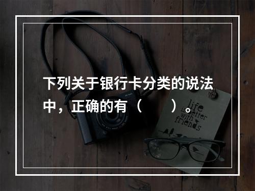 下列关于银行卡分类的说法中，正确的有（　　）。