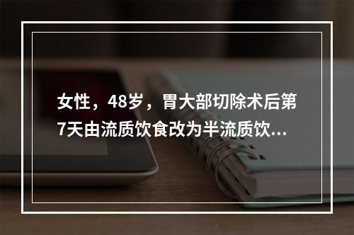 女性，48岁，胃大部切除术后第7天由流质饮食改为半流质饮食，