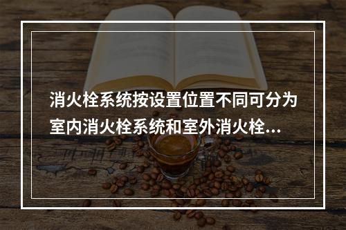 消火栓系统按设置位置不同可分为室内消火栓系统和室外消火栓系统