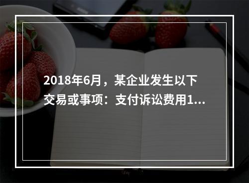 2018年6月，某企业发生以下交易或事项：支付诉讼费用10万