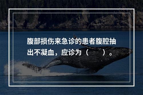 腹部损伤来急诊的患者腹腔抽出不凝血，应诊为（　　）。