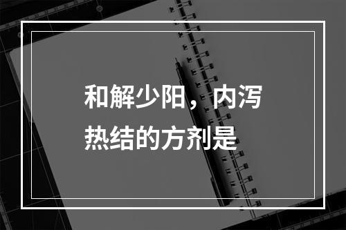 和解少阳，内泻热结的方剂是