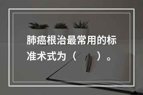 肺癌根治最常用的标准术式为（　　）。