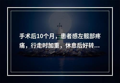 手术后10个月，患者感左髋部疼痛，行走时加重，休息后好转，来