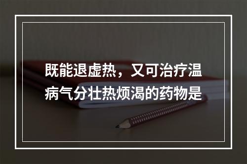 既能退虚热，又可治疗温病气分壮热烦渴的药物是