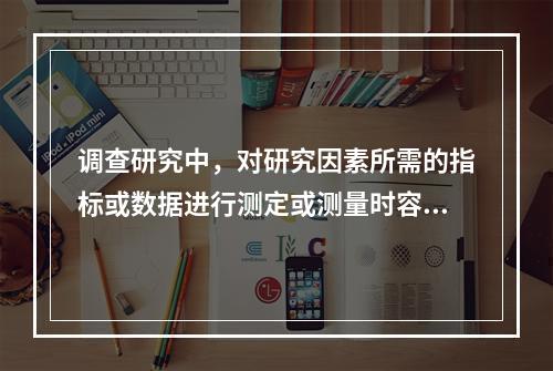 调查研究中，对研究因素所需的指标或数据进行测定或测量时容易产