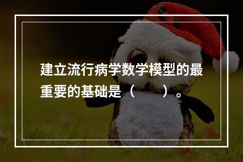 建立流行病学数学模型的最重要的基础是（　　）。