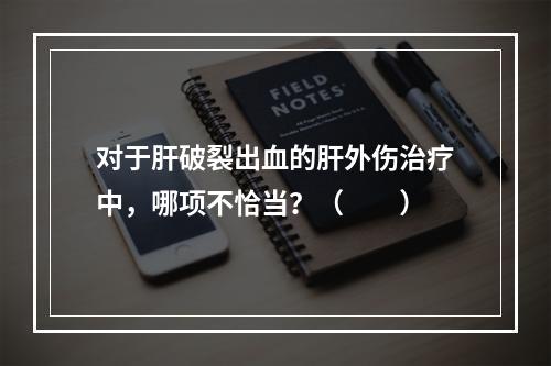 对于肝破裂出血的肝外伤治疗中，哪项不恰当？（　　）