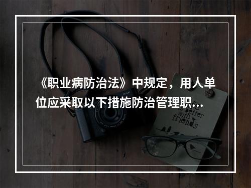 《职业病防治法》中规定，用人单位应采取以下措施防治管理职业病