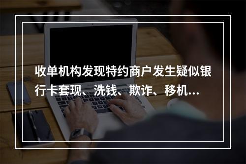 收单机构发现特约商户发生疑似银行卡套现、洗钱、欺诈、移机、留