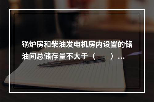 锅炉房和柴油发电机房内设置的储油间总储存量不大于（  ）m3