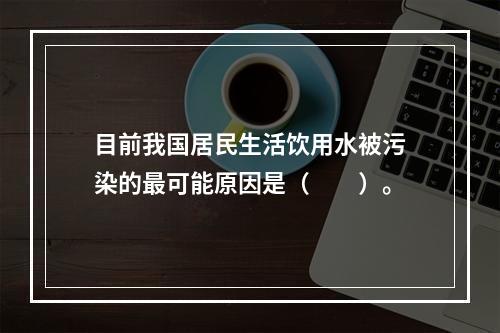 目前我国居民生活饮用水被污染的最可能原因是（　　）。