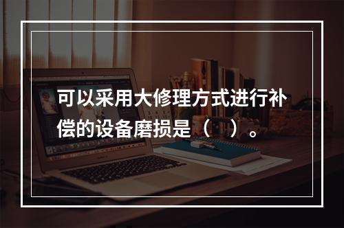 可以采用大修理方式进行补偿的设备磨损是（　）。