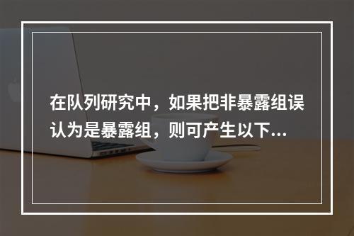 在队列研究中，如果把非暴露组误认为是暴露组，则可产生以下哪类