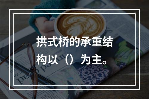 拱式桥的承重结构以（）为主。