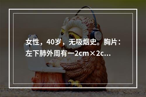 女性，40岁，无吸烟史。胸片：左下肺外周有一2cm×2cm肿