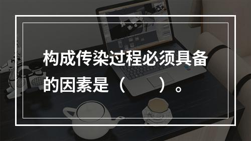 构成传染过程必须具备的因素是（　　）。