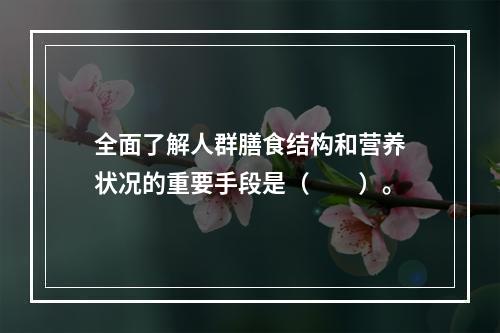 全面了解人群膳食结构和营养状况的重要手段是（　　）。