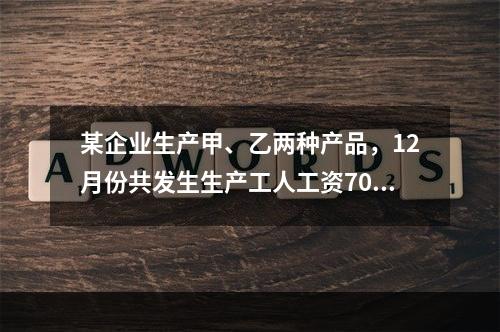 某企业生产甲、乙两种产品，12月份共发生生产工人工资70 0