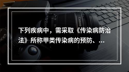 下列疾病中，需采取《传染病防治法》所称甲类传染病的预防、控制