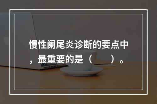 慢性阑尾炎诊断的要点中，最重要的是（　　）。