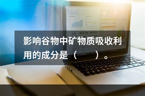 影响谷物中矿物质吸收利用的成分是（　　）。