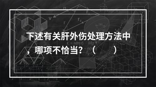 下述有关肝外伤处理方法中，哪项不恰当？（　　）