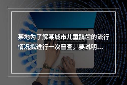 某地为了解某城市儿童龋齿的流行情况拟进行一次普查。要说明调查