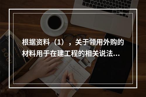 根据资料（1），关于领用外购的材料用于在建工程的相关说法中，