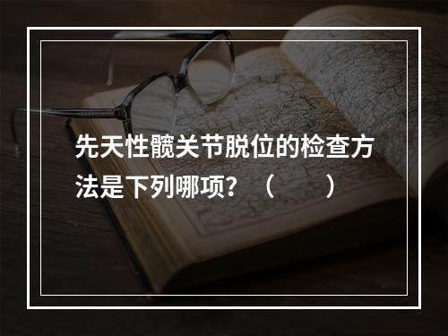 先天性髋关节脱位的检查方法是下列哪项？（　　）