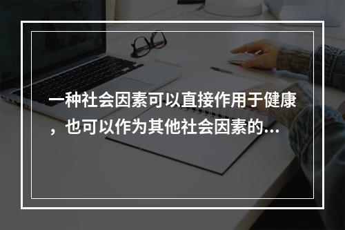 一种社会因素可以直接作用于健康，也可以作为其他社会因素的中介