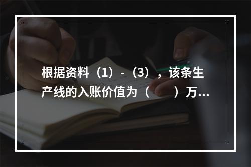 根据资料（1）-（3），该条生产线的入账价值为（　　）万元。