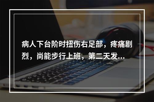 病人下台阶时扭伤右足部，疼痛剧烈，尚能步行上班，第二天发现右