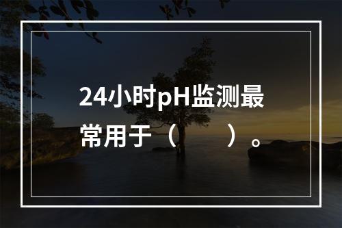 24小时pH监测最常用于（　　）。