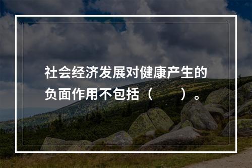 社会经济发展对健康产生的负面作用不包括（　　）。