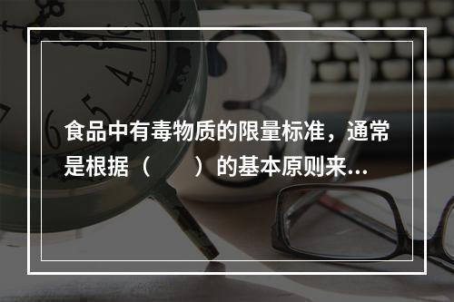 食品中有毒物质的限量标准，通常是根据（　　）的基本原则来制定