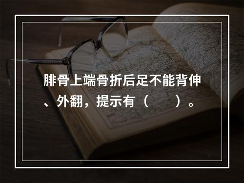 腓骨上端骨折后足不能背伸、外翻，提示有（　　）。