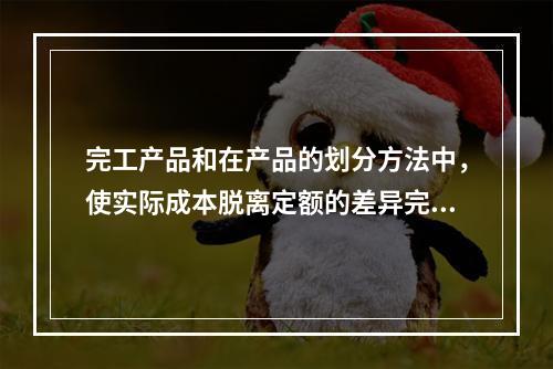 完工产品和在产品的划分方法中，使实际成本脱离定额的差异完全由