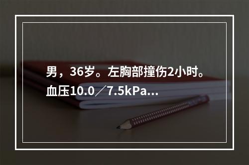 男，36岁。左胸部撞伤2小时。血压10.0／7.5kPa，心